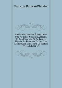 Analyse Du Jeu Des Echecs: Avec Une Nouvelle Notation Abregee, Et Des Planches Ou Se Trouve Figuree La Situation Du Jeu Pour Les Renvois Et Les Fins De Parties (French Edition)