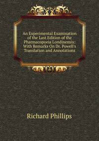 An Experimental Examination of the Last Edition of the Pharmacopoeia Londinensis: With Remarks On Dr. Powell's Translation and Annotations