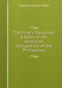 The Friar's Daughter: A Story of the American Occupation of the Philippines