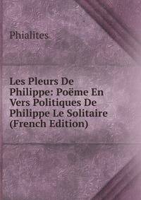 Les Pleurs De Philippe: Poeme En Vers Politiques De Philippe Le Solitaire (French Edition)