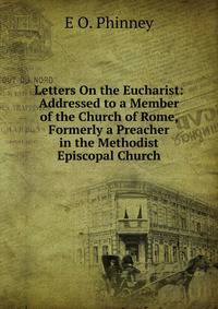 Letters On the Eucharist: Addressed to a Member of the Church of Rome, Formerly a Preacher in the Methodist Episcopal Church
