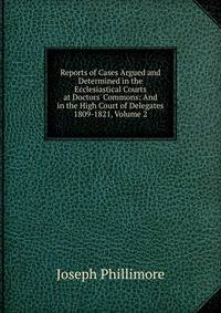 Reports of Cases Argued and Determined in the Ecclesiastical Courts at Doctors' Commons: And in the High Court of Delegates 1809-1821, Volume 2