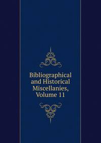 Bibliographical and Historical Miscellanies, Volume 11