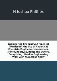 Engineering Chemistry: A Practical Treatise for the Use of Analytical Chemists, Engineers, Ironmasters, Ironfounders, Students and Others, Comprising . Used in Engineering Work with Numerous Analy