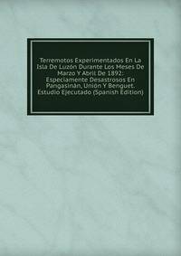 Terremotos Experimentados En La Isla De Luzon Durante Los Meses De Marzo Y Abril De 1892: Especiamente Desastrosos En Pangasinan, Union Y Benguet. Estudio Ejecutado (Spanish Edition)