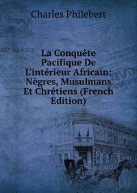 La Conqu?te Pacifique De L'int?rieur Africain: N?gres, Musulmans Et Chr?tiens (French Edition)