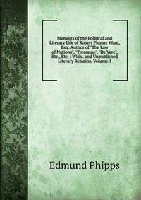 Memoirs of the Political and Literary Life of Robert Plumer Ward, Esq: Author of "The Law of Nations", "Tremaine", "De Vere", Etc., Etc. : With . and Unpublished Literary Remains, Volume 1