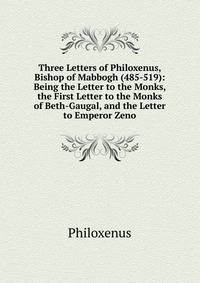 Three Letters of Philoxenus, Bishop of Mabbogh (485-519): Being the Letter to the Monks, the First Letter to the Monks of Beth-Gaugal, and the Letter to Emperor Zeno