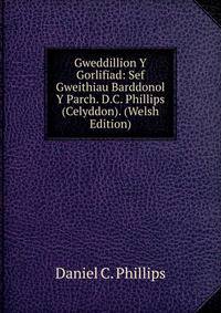 Gweddillion Y Gorlifiad: Sef Gweithiau Barddonol Y Parch. D.C. Phillips (Celyddon). (Welsh Edition)