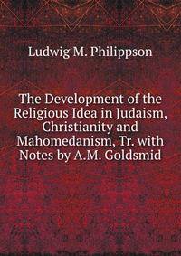 The Development of the Religious Idea in Judaism, Christianity and Mahomedanism, Tr. with Notes by A.M. Goldsmid