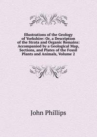 Illustrations of the Geology of Yorkshire: Or, a Description of the Strata and Organic Remains: Accompanied by a Geological Map, Sections, and Plates of the Fossil Plants and Animals, Volume 2