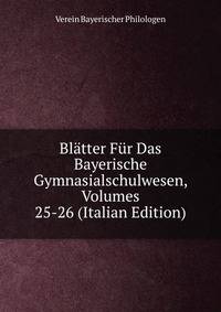 Blatter Fur Das Bayerische Gymnasialschulwesen, Volumes 25-26 (Italian Edition)