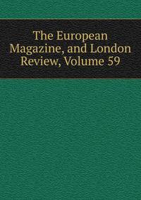 The European Magazine, and London Review, Volume 59