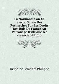 La Normandie an Xe Si?cle, Suivie Des Recherches Sur Les Droits Des Rois De France Au Patronage D'illeville &amp;c (French Edition)