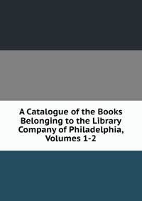 A Catalogue of the Books Belonging to the Library Company of Philadelphia, Volumes 1-2