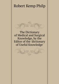 The Dictionary of Medical and Surgical Knowledge, by the Editor of the 'dictionary of Useful Knowledge'.