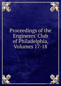 Proceedings of the Engineers' Club of Philadelphia, Volumes 17-18