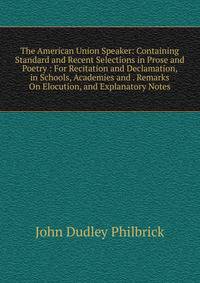 The American Union Speaker: Containing Standard and Recent Selections in Prose and Poetry : For Recitation and Declamation, in Schools, Academies and . Remarks On Elocution, and Explanatory Notes