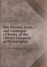 The Charter, Laws, and Catalogue of Books, of the Library Company of Philadelphia