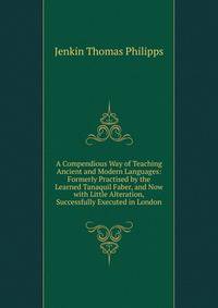 A Compendious Way of Teaching Ancient and Modern Languages: Formerly Practised by the Learned Tanaquil Faber, and Now with Little Alteration, Successfully Executed in London
