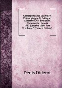 Correspondance Litt?raire, Philosophique Et Critique: Adress?e ? Un Souverain D'allemagne, Depuis 1753 Jusqu'en 1769, Part 2, volume 3 (French Edition)