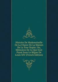 Histoire De Mademoiselle De La Charce De La Maison De La Tour Dupin: Ou, M?moires De Ce Qui S'est Pass? Sous Le R?gne De Louis XIV (French Edition)