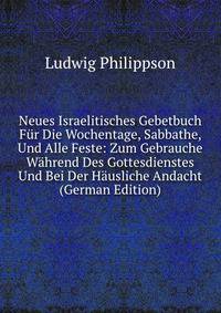 Neues Israelitisches Gebetbuch Fur Die Wochentage, Sabbathe, Und Alle Feste: Zum Gebrauche Wahrend Des Gottesdienstes Und Bei Der Hausliche Andacht (German Edition)