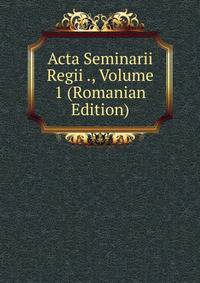 Acta Seminarii Regii ., Volume 1 (Romanian Edition)
