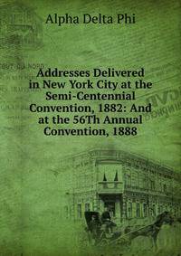 Addresses Delivered in New York City at the Semi-Centennial Convention, 1882: And at the 56Th Annual Convention, 1888