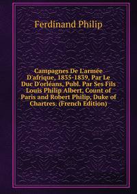 Campagnes De L'arm?e D'afrique, 1835-1839, Par Le Duc D'orl?ans, Publ. Par Ses Fils Louis Philip Albert, Count of Paris and Robert Philip, Duke of Chartres. (French Edition)