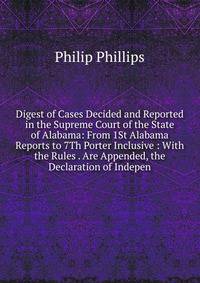 Digest of Cases Decided and Reported in the Supreme Court of the State of Alabama: From 1St Alabama Reports to 7Th Porter Inclusive : With the Rules . Are Appended, the Declaration of Indepen