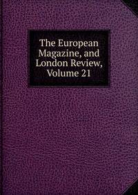 The European Magazine, and London Review, Volume 21