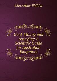 Gold-Mining and Assaying: A Scientific Guide for Australian Emigrants