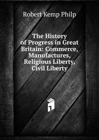 The History of Progress in Great Britain: Commerce, Manufactures, Religious Liberty, Civil Liberty