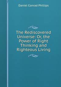 The Rediscovered Universe: Or, the Power of Right Thinking and Righteous Living