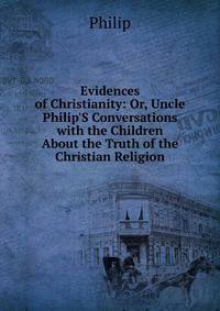 Evidences of Christianity: Or, Uncle Philip'S Conversations with the Children About the Truth of the Christian Religion