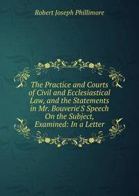 The Practice and Courts of Civil and Ecclesiastical Law, and the Statements in Mr. Bouverie'S Speech On the Subject, Examined: In a Letter