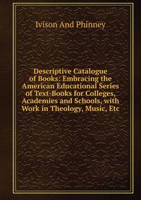 Descriptive Catalogue of Books: Embracing the American Educational Series of Text-Books for Colleges, Academies and Schools, with Work in Theology, Music, Etc