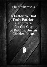 A Letter to That Truly Patriot-Candidate for the City of Dublin, Doctor Charles Lucas
