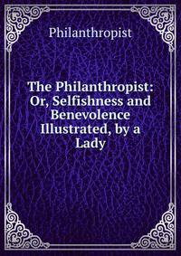 The Philanthropist: Or, Selfishness and Benevolence Illustrated, by a Lady