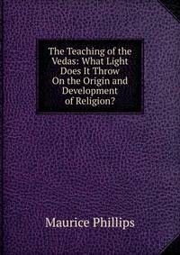 The Teaching of the Vedas: What Light Does It Throw On the Origin and Development of Religion?