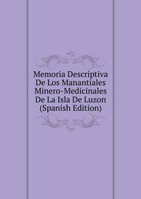Memoria Descriptiva De Los Manantiales Minero-Medicinales De La Isla De Luzon (Spanish Edition)