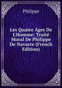 Les Quatre ?ges De L'Homme: Trait? Moral De Philippe De Navarre (French Edition)