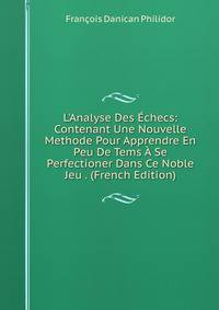 L'Analyse Des ?checs: Contenant Une Nouvelle Methode Pour Apprendre En Peu De Tems ? Se Perfectioner Dans Ce Noble Jeu . (French Edition)