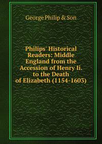 Philips' Historical Readers: Middle England from the Accession of Henry Ii. to the Death of Elizabeth (1154-1603)