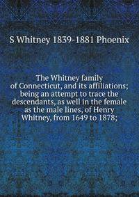 The Whitney family of Connecticut, and its affiliations; being an attempt to trace the descendants, as well in the female as the male lines, of Henry Whitney, from 1649 to 1878;