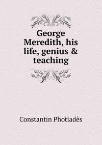 George Meredith, his life, genius &amp; teaching