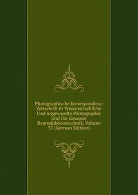 Photographische Korrespondenz: Zeitschrift Fr Wissenschaftliche Und Angewandte Photographie Und Die Gesamte Reproduktionstechnik, Volume 37 (German Edition)