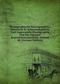 Photographische Korrespondenz: Zeitschrift Fr Wissenschaftliche Und Angewandte Photographie Und Die Gesamte Reproduktionstechnik, Volume 40 (German Edition)