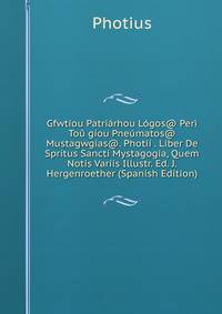 Gfwtiou Patriarhou Logos@ Peri Tou giou Pneumatos@ Mustagwgias@. Photii . Liber De Spritus Sancti Mystagogia, Quem Notis Variis Illustr. Ed. J. Hergenroether (Spanish Edition)